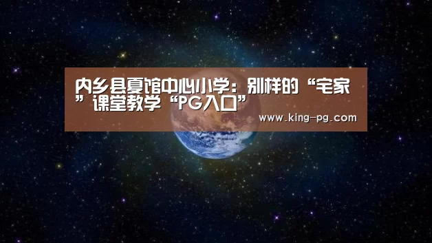 内乡县夏馆中心小学:别样的“宅家”课堂教学“PG入口”(图2) PG入口