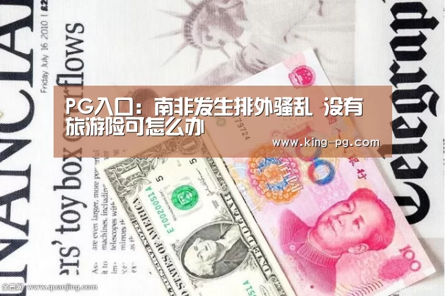 PG入口:南非发生排外骚乱 没有旅游险可怎么办(图2) PG入口