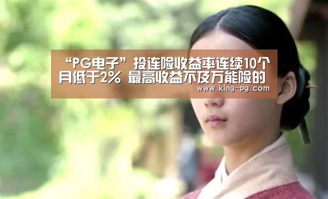 “PG电子”投连险收益率连续10个月低于2% 最高收益不及万能险的一半(图1) PG电竞APP