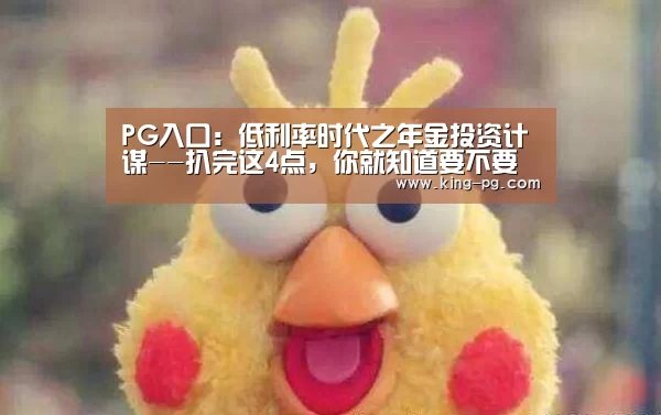 PG入口:低利率时代之年金投资计谋--扒完这4点,你就知道要不要买年金险(图4) PG电竞APP