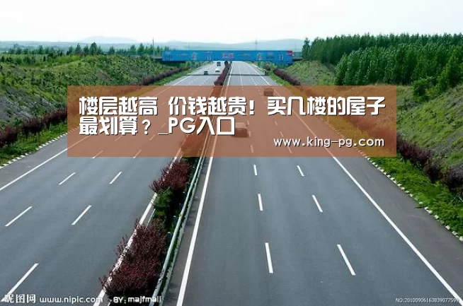 楼层越高 价钱越贵!买几楼的屋子最划算?_PG入口(图2) PG亚洲体育