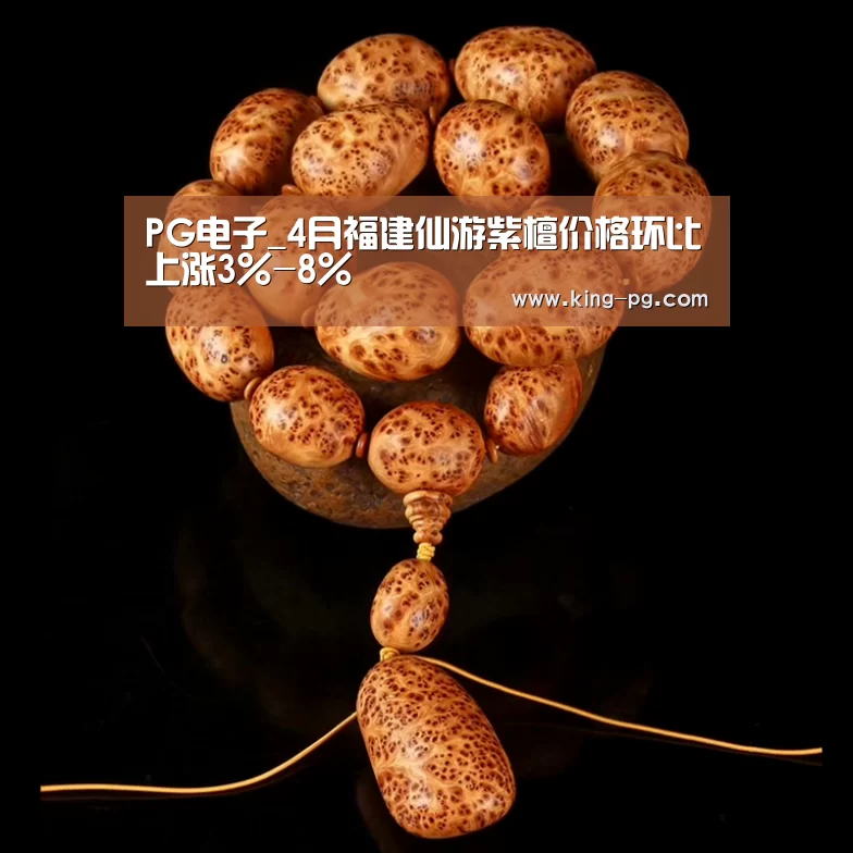 PG电子_4月福建仙游紫檀价格环比上涨3%-8%(图1) PG亚洲体育